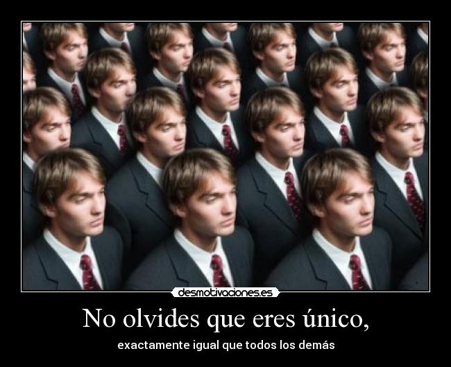 No olvides que eres único, -