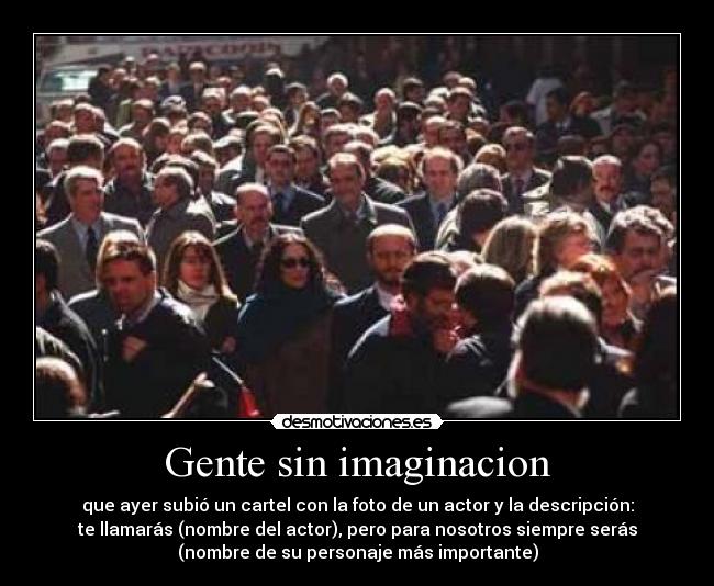 Gente sin imaginacion - que ayer subió un cartel con la foto de un actor y la descripción:
te llamarás (nombre del actor), pero para nosotros siempre serás
(nombre de su personaje más importante)