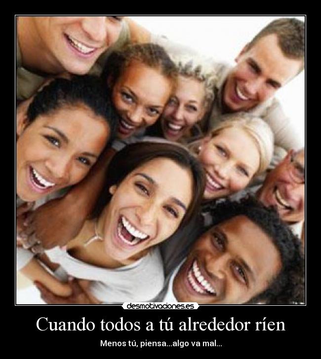 Cuando todos a tú alrededor ríen - Menos tú, piensa...algo va mal...