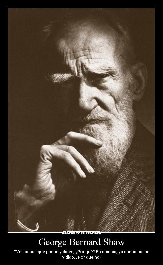 George Bernard Shaw - Ves cosas que pasan y dices, ¿Por qué? En cambio, yo sueño cosas
y digo, ¿Por qué no?