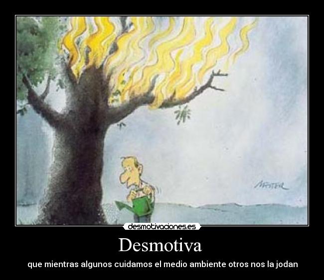 Desmotiva  - que mientras algunos cuidamos el medio ambiente otros nos la jodan
