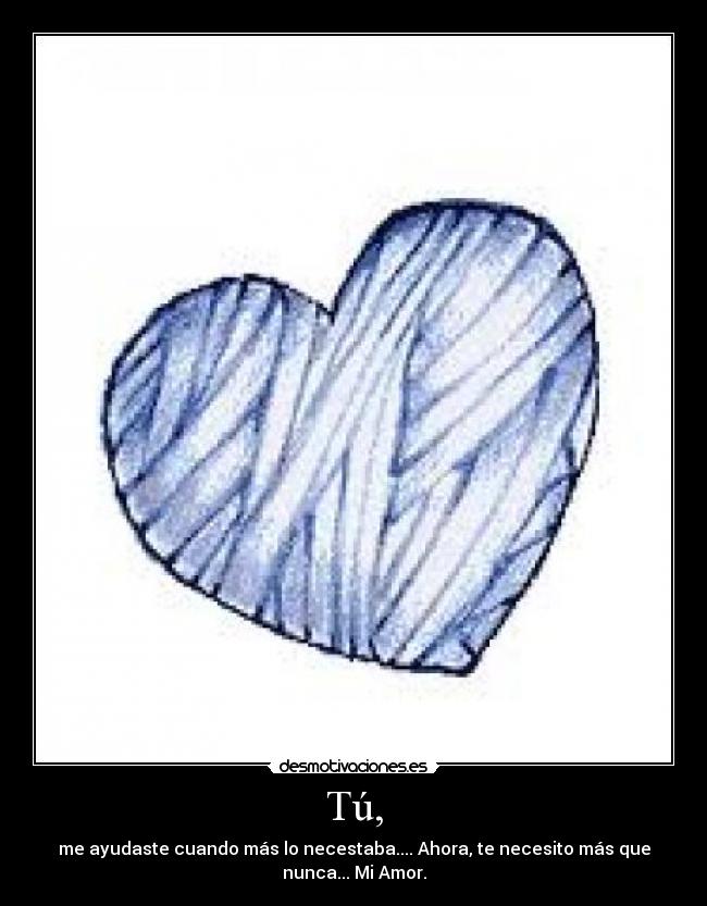 Tú, - me ayudaste cuando más lo necestaba.... Ahora, te necesito más que
nunca... Mi Amor.