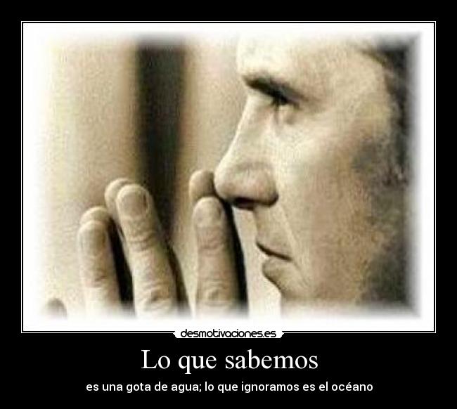Lo que sabemos - es una gota de agua; lo que ignoramos es el océano
