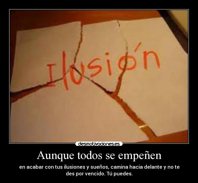 Aunque todos se empeñen - en acabar con tus ilusiones y sueños, camina hacia delante y no te
des por vencido. Tú puedes.