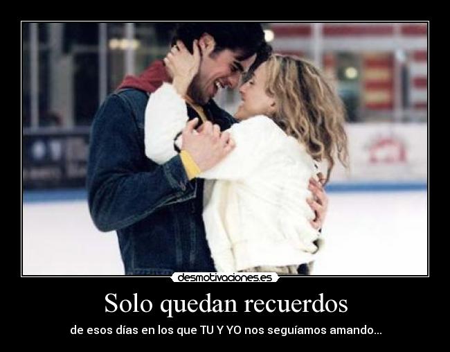 Solo quedan recuerdos - de esos días en los que TU Y YO nos seguíamos amando...