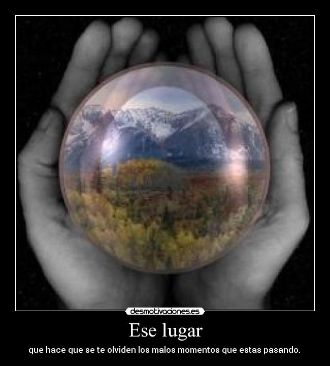 Ese lugar - que hace que se te olviden los malos momentos que estas pasando.