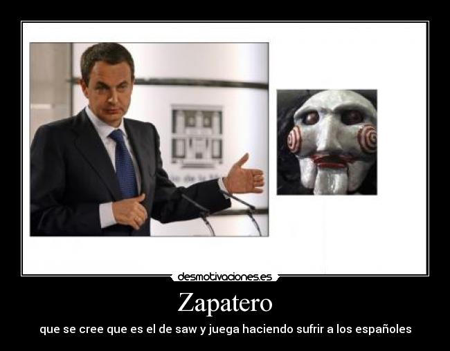 Zapatero - que se cree que es el de saw y juega haciendo sufrir a los españoles