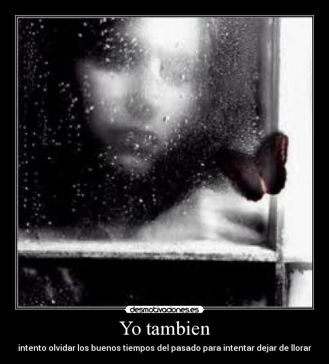 Yo tambien - intento olvidar los buenos tiempos del pasado para intentar dejar de llorar