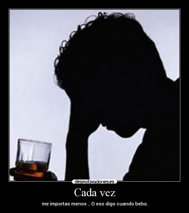 Cada vez - me importas menos .. O eso digo cuando bebo.