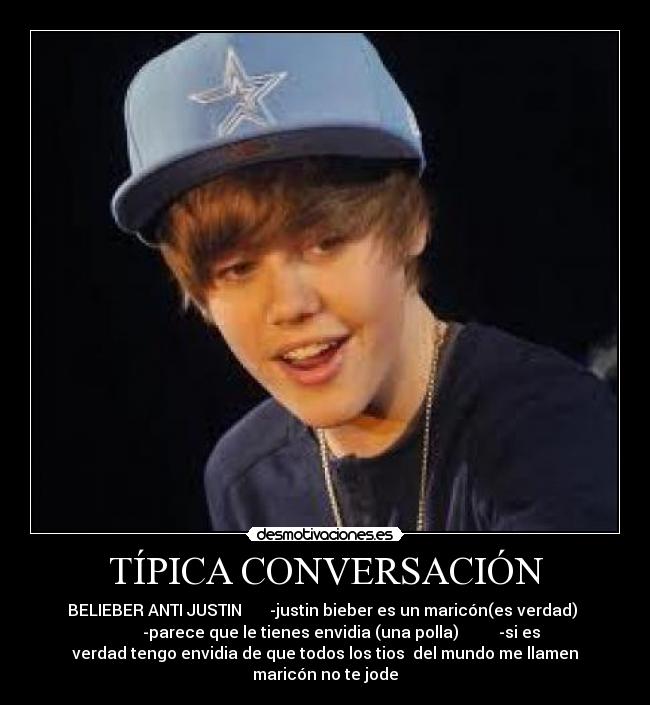 TÍPICA CONVERSACIÓN - BELIEBER ANTI JUSTIN -justin bieber es un maricón(es verdad)
-parece que le tienes envidia (una polla) -si es
verdad tengo envidia de que todos los tios del mundo me llamen
maricón no te jode