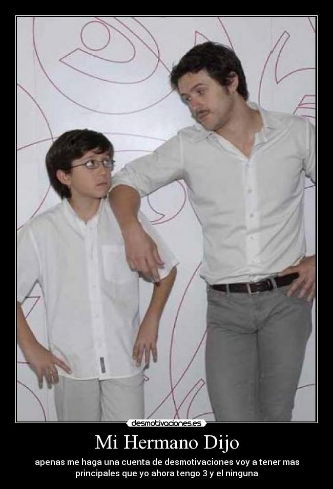 Mi Hermano Dijo - apenas me haga una cuenta de desmotivaciones voy a tener mas
principales que yo ahora tengo 3 y el ninguna