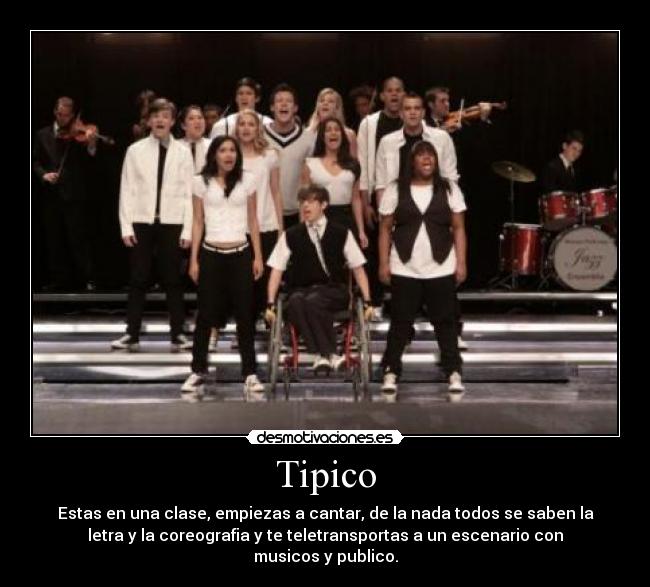 Tipico - Estas en una clase, empiezas a cantar, de la nada todos se saben la
letra y la coreografia y te teletransportas a un escenario con
musicos y publico.