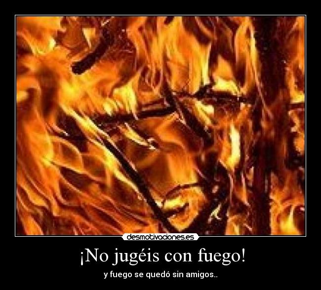 ¡No jugéis con fuego! - y fuego se quedó sin amigos..