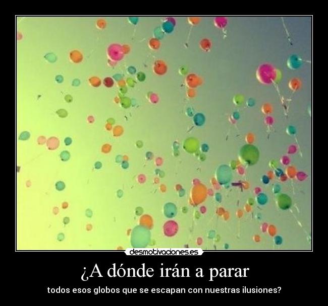 ¿A dónde irán a parar - todos esos globos que se escapan con nuestras ilusiones?