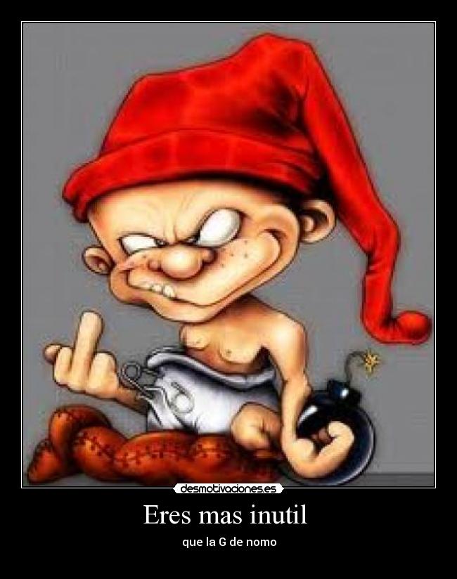 Eres mas inutil - que la G de nomo