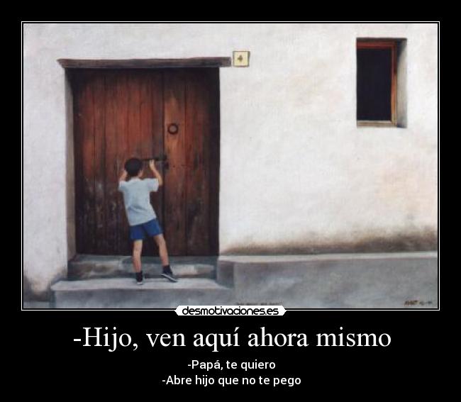 -Hijo, ven aquí ahora mismo - -Papá, te quiero
-Abre hijo que no te pego