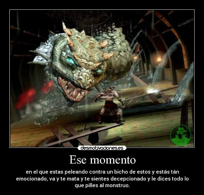 Ese momento - en el que estas peleando contra un bicho de estos y estás tán
emocionado, va y te mata y te sientes decepcionado y le dices todo lo
que pilles al monstruo.