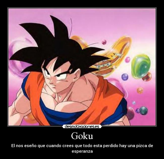 Goku - El nos eseño que cuando crees que todo esta perdido hay una pizca de esperanza