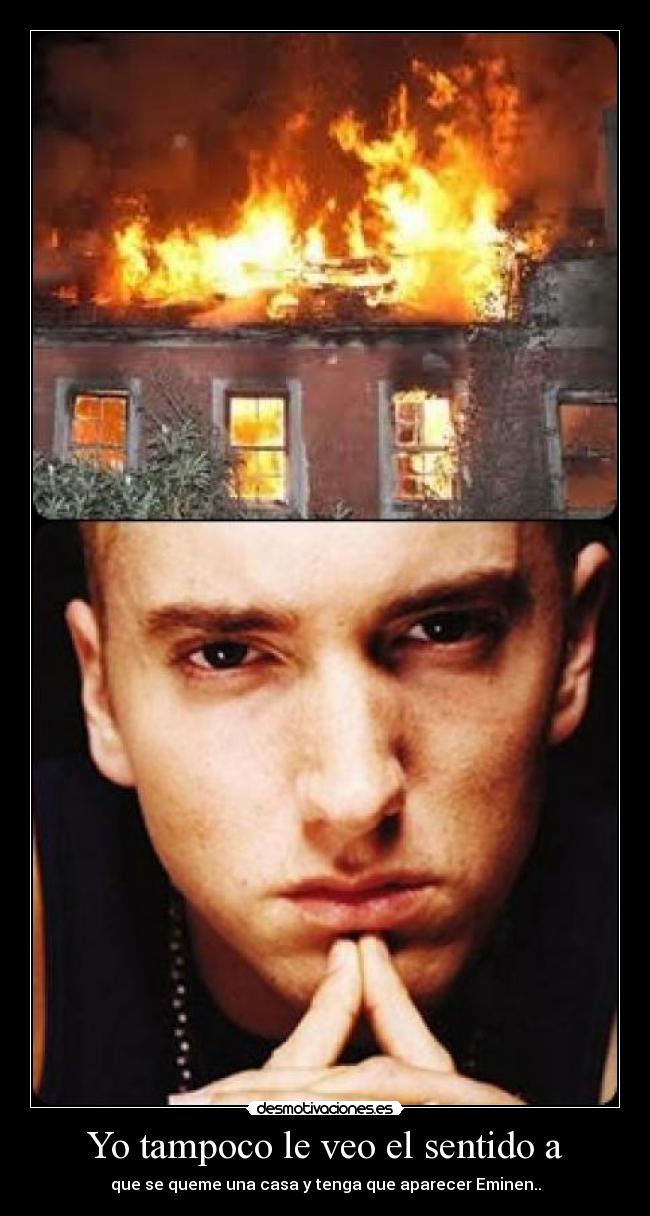 Yo tampoco le veo el sentido a - que se queme una casa y tenga que aparecer Eminen..