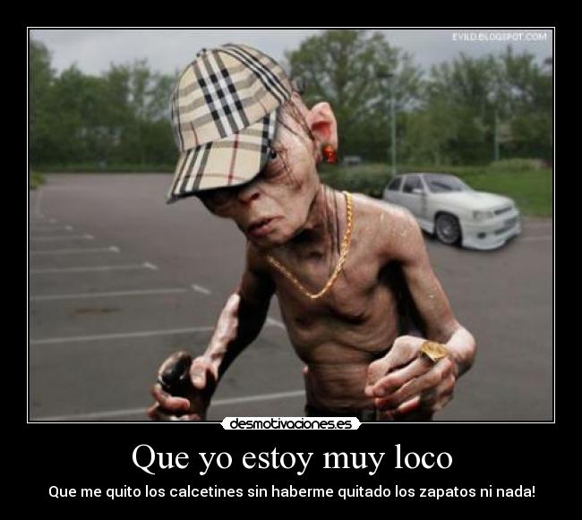 Que yo estoy muy loco -