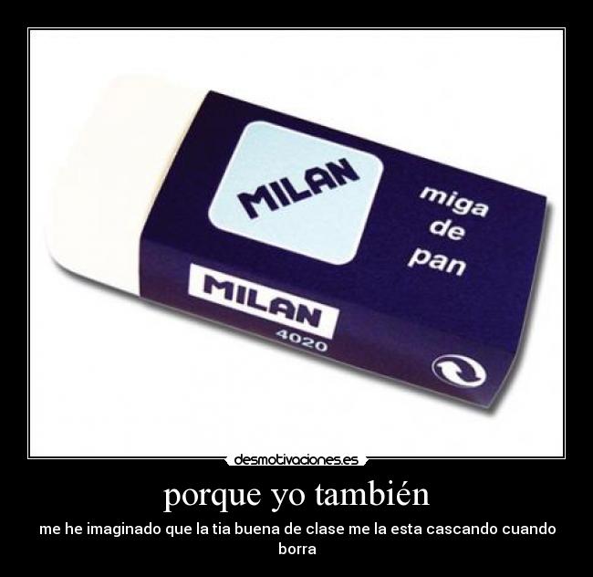 porque yo también - me he imaginado que la tia buena de clase me la esta cascando cuando borra