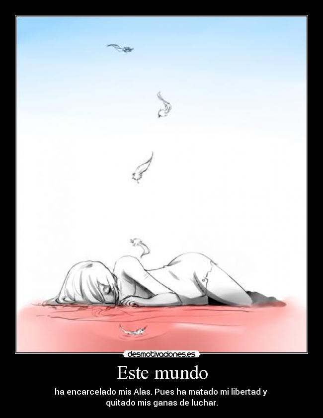 Este mundo - ha encarcelado mis Alas. Pues ha matado mi libertad y 
quitado mis ganas de luchar.