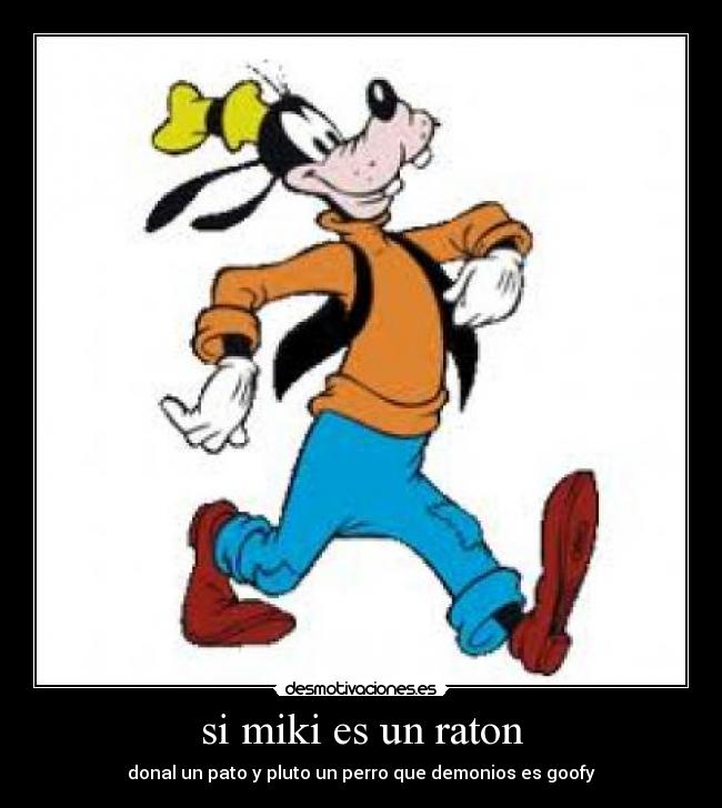 si miki es un raton - donal un pato y pluto un perro que demonios es goofy