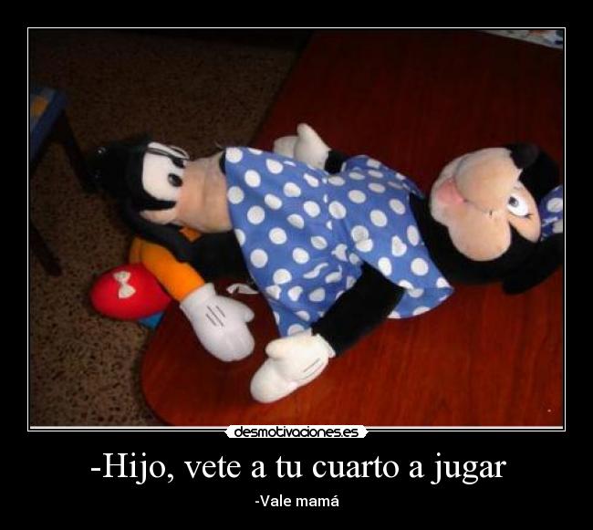 -Hijo, vete a tu cuarto a jugar - -Vale mamá