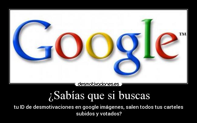 ¿Sabías que si buscas - tu ID de desmotivaciones en google imágenes, salen todos tus carteles
subidos y votados?