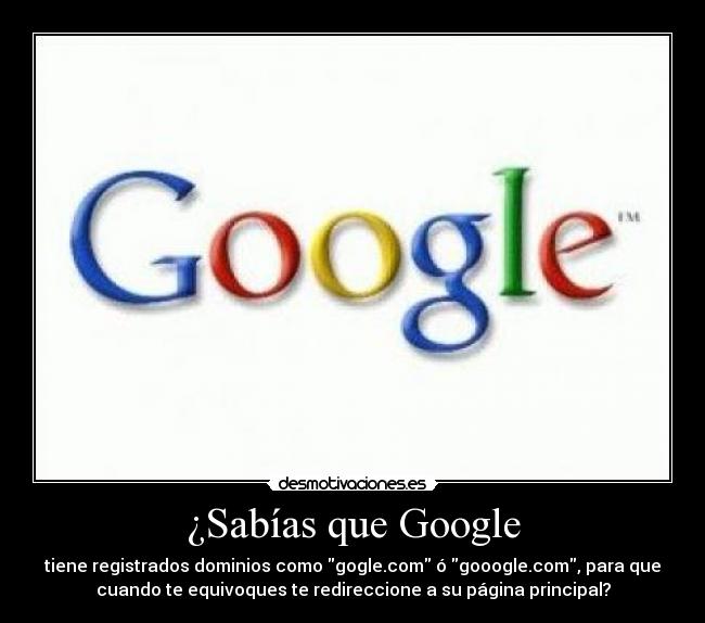 ¿Sabías que Google - tiene registrados dominios como gogle.com ó gooogle.com, para que
cuando te equivoques te redireccione a su página principal?