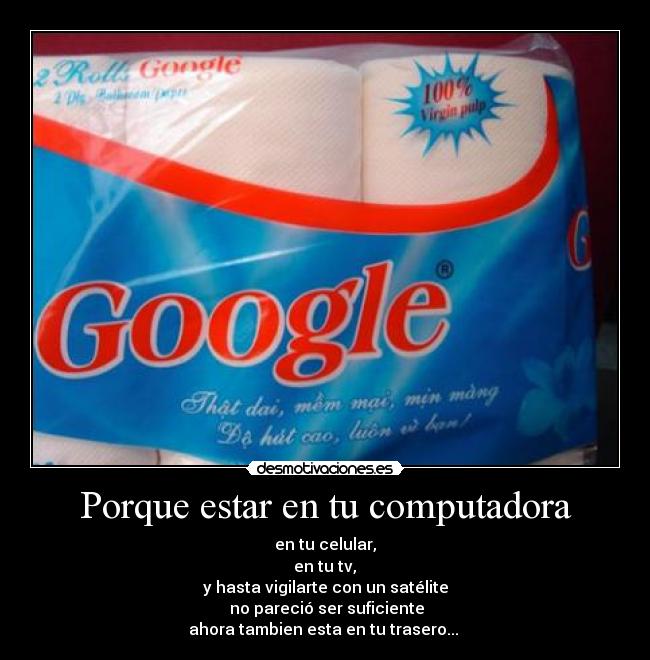 Porque estar en tu computadora - en tu celular,
en tu tv,
y hasta vigilarte con un satélite
no pareció ser suficiente
ahora tambien esta en tu trasero...