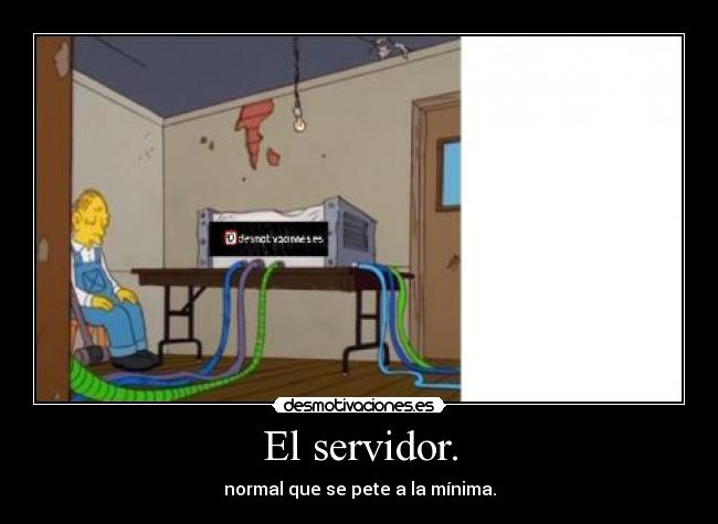 El servidor. - normal que se pete a la mínima.