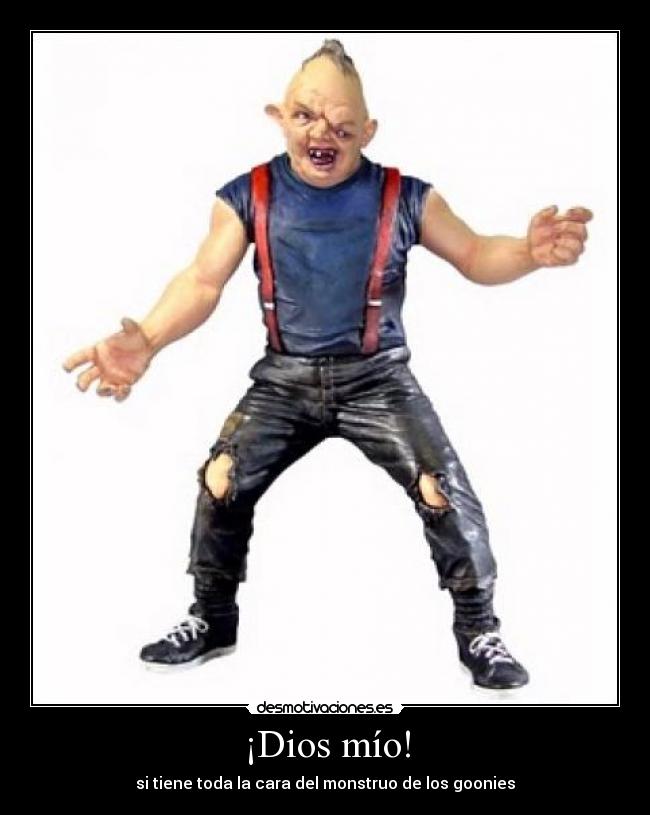 ¡Dios mío! - si tiene toda la cara del monstruo de los goonies