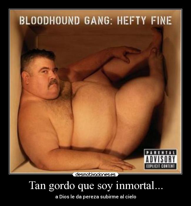 Tan gordo que soy inmortal... -