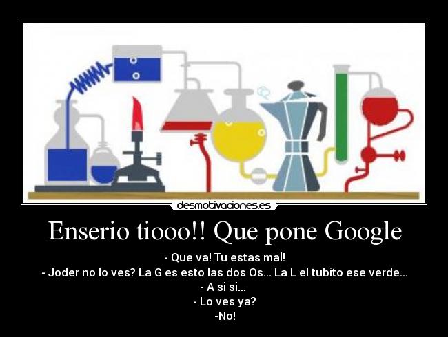 Enserio tiooo!! Que pone Google - - Que va! Tu estas mal!
- Joder no lo ves? La G es esto las dos Os... La L el tubito ese verde...
- A si si... 
- Lo ves ya?
-No!