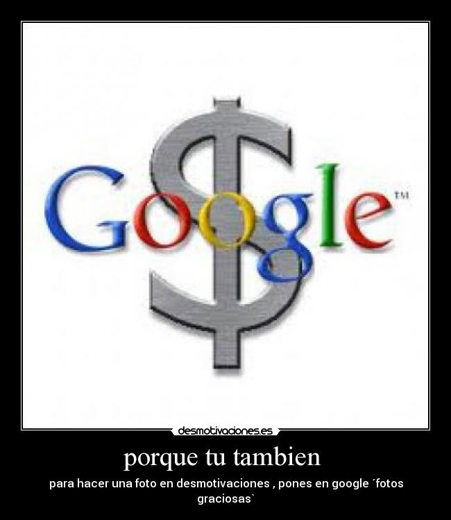 porque tu tambien - para hacer una foto en desmotivaciones , pones en google ´fotos graciosas`