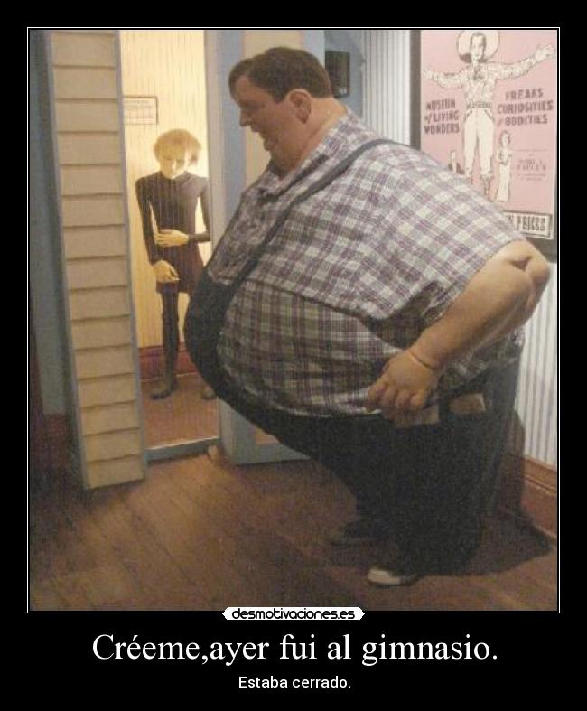 Créeme,ayer fui al gimnasio. -