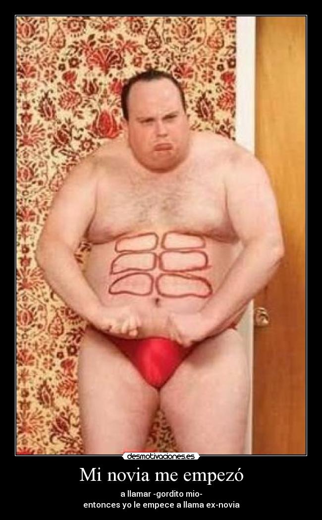 Mi novia me empezó - a llamar -gordito mio-
entonces yo le empece a llama ex-novia