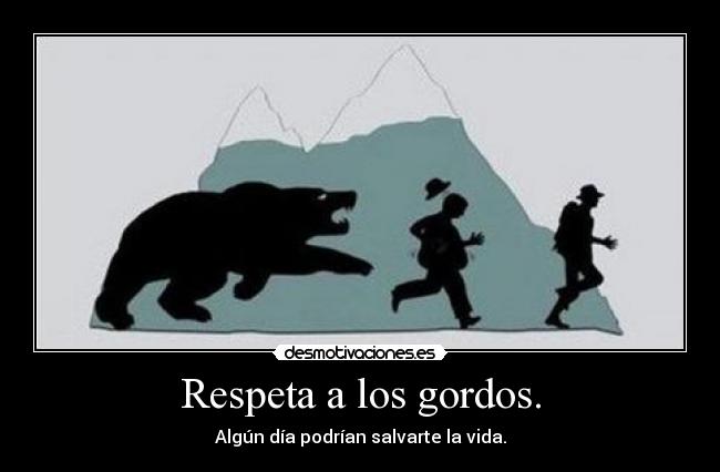 Respeta a los gordos. - Algún día podrían salvarte la vida.