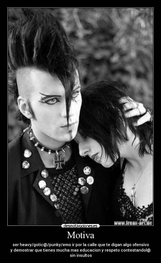 Motiva - ser heavy/gotic@/punky/emo ir por la calle que te digan algo ofensivo
y demostrar que tienes mucha mas educacion y respeto contestandol@
sin insultos
