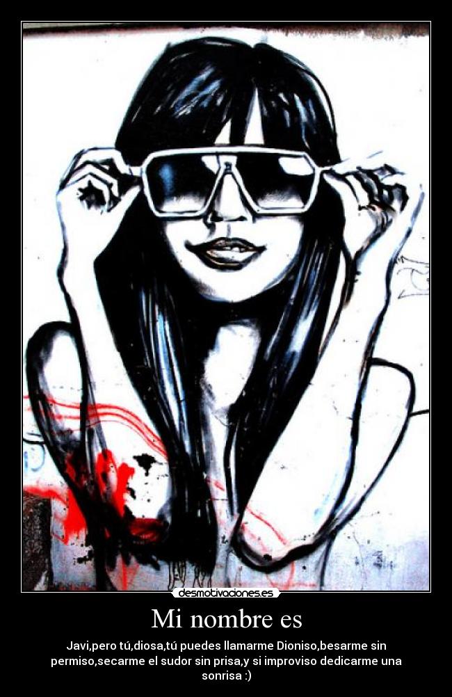 Mi nombre es - Javi,pero tú,diosa,tú puedes llamarme Dioniso,besarme sin
permiso,secarme el sudor sin prisa,y si improviso dedicarme una
sonrisa :)