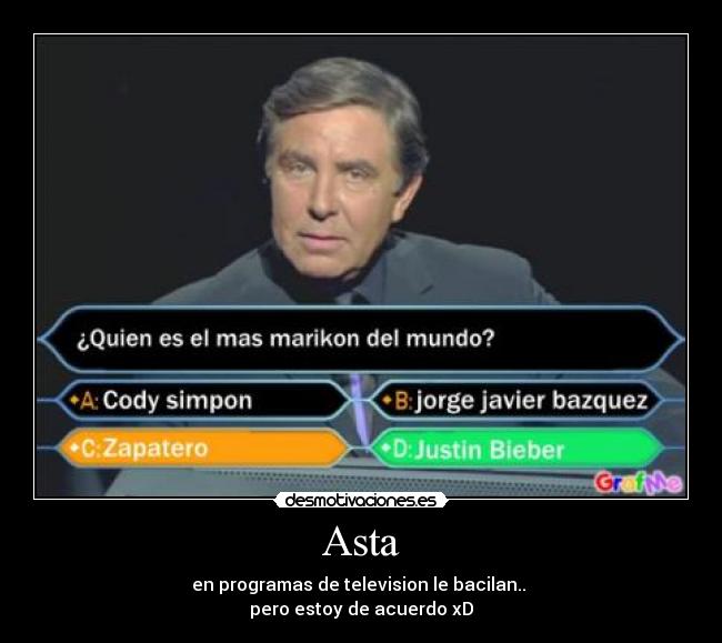 Asta - en programas de television le bacilan..
pero estoy de acuerdo xD