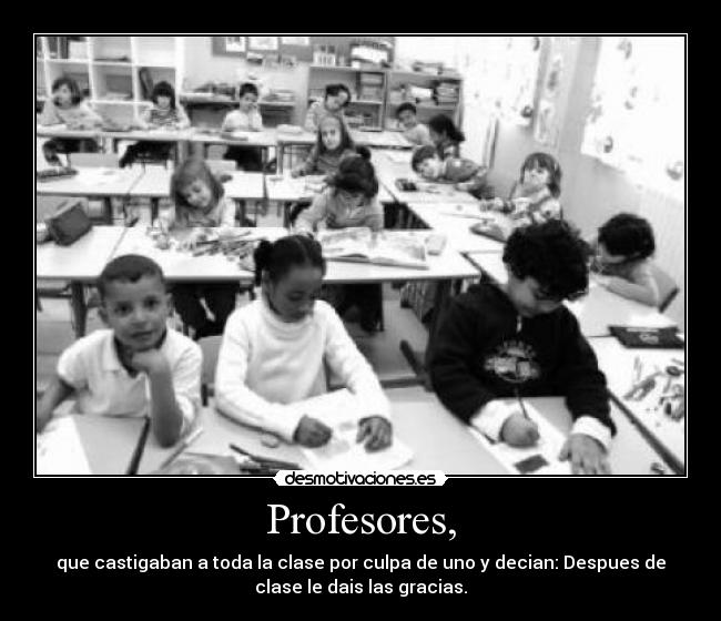 Profesores, - que castigaban a toda la clase por culpa de uno y decian: Despues de
clase le dais las gracias.