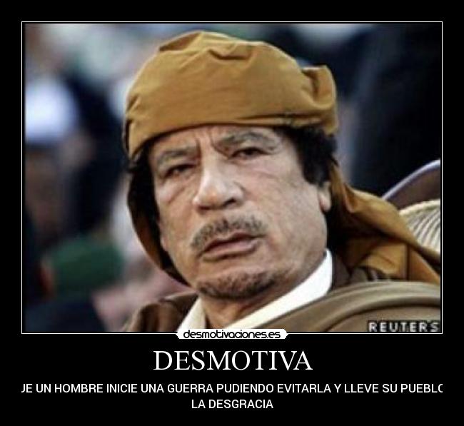 DESMOTIVA - QUE UN HOMBRE INICIE UNA GUERRA PUDIENDO EVITARLA Y LLEVE SU PUEBLO A
LA DESGRACIA