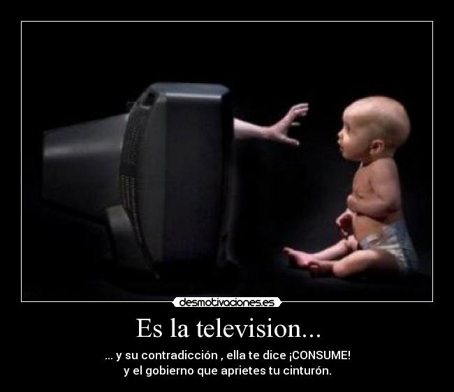 Es la television... - ... y su contradicción , ella te dice ¡CONSUME!
y el gobierno que aprietes tu cinturón.