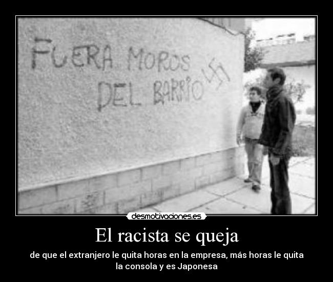 El racista se queja - de que el extranjero le quita horas en la empresa, más horas le quita
la consola y es Japonesa