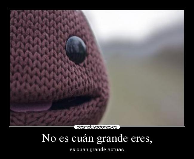 No es cuán grande eres, -