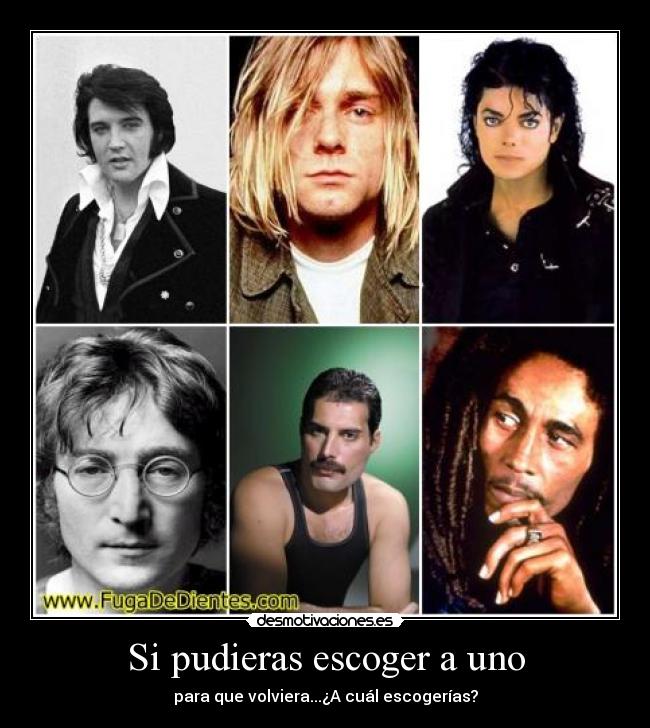 Si pudieras escoger a uno - para que volviera...¿A cuál escogerías?