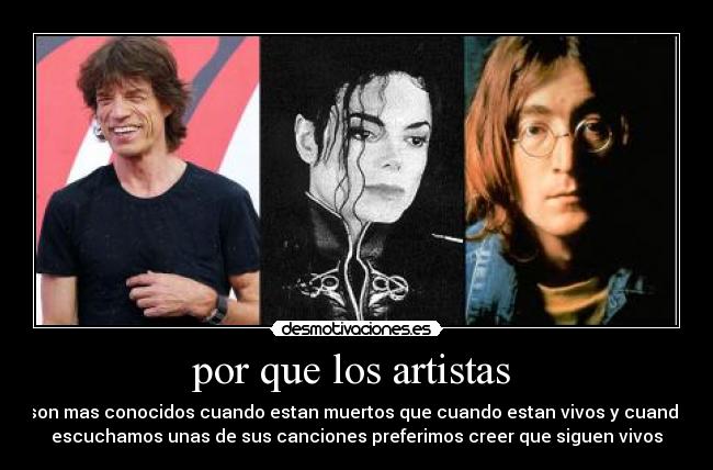 por que los artistas  - son mas conocidos cuando estan muertos que cuando estan vivos y cuando
escuchamos unas de sus canciones preferimos creer que siguen vivos