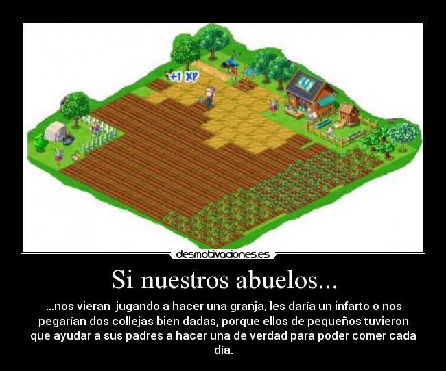 Si nuestros abuelos... - ...nos vieran  jugando a hacer una granja, les daría un infarto o nos
pegarían dos collejas bien dadas, porque ellos de pequeños tuvieron
que ayudar a sus padres a hacer una de verdad para poder comer cada
día.